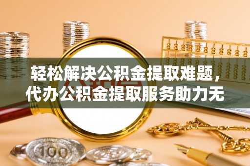 广东轻松解决公积金提取难题，代办公积金提取服务助力无忧生活
