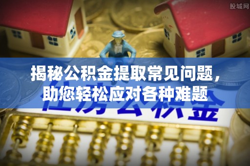广东揭秘公积金提取常见问题，助您轻松应对各种难题