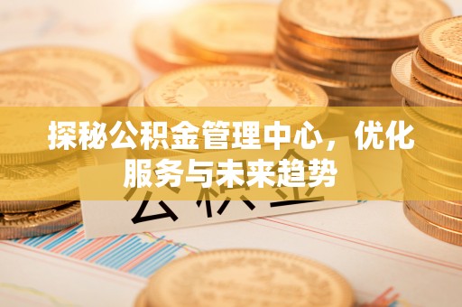 广东探秘公积金管理中心，优化服务与未来趋势