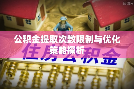 广东公积金提取次数限制与优化策略探析