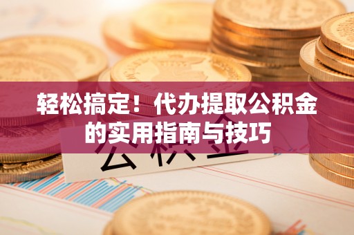 广东轻松搞定！代办提取公积金的实用指南与技巧