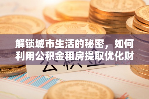 广东解锁城市生活的秘密，如何利用公积金租房提取优化财务规划