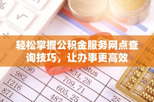 广东轻松掌握公积金服务网点查询技巧，让办事更高效