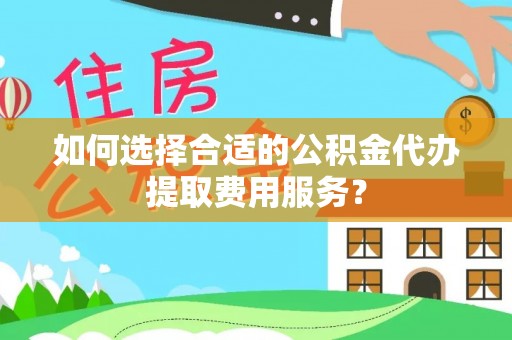 广东如何选择合适的公积金代办提取费用服务？