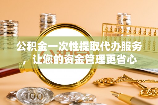广东公积金一次性提取代办服务，让您的资金管理更省心