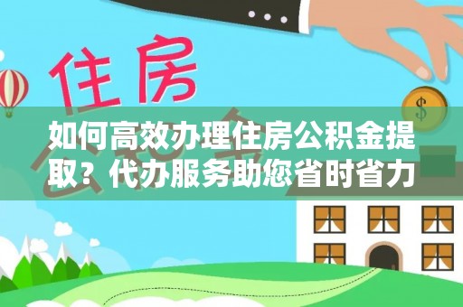 广东如何高效办理住房公积金提取？代办服务助您省时省力