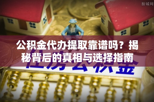 广东公积金代办提取靠谱吗？揭秘背后的真相与选择指南