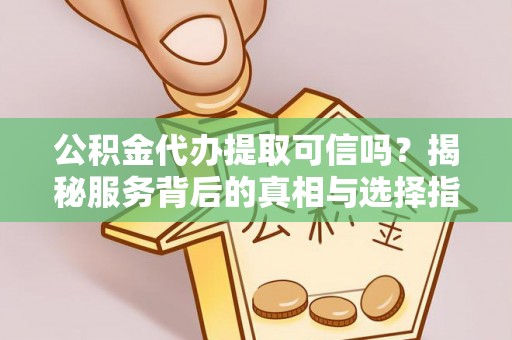 广东公积金代办提取可信吗？揭秘服务背后的真相与选择指南