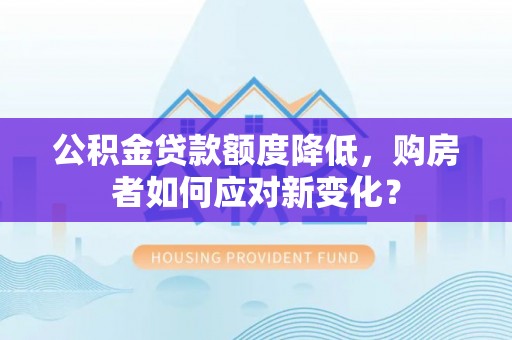 广东公积金贷款额度降低，购房者如何应对新变化？