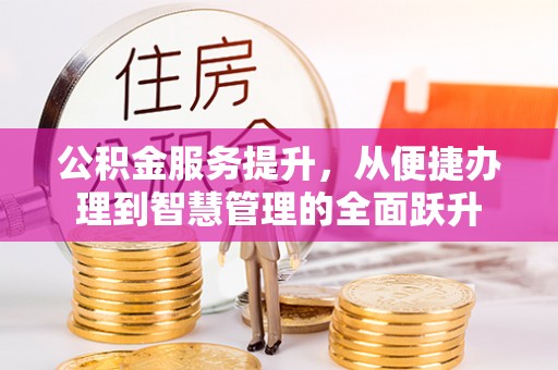 广东公积金服务提升，从便捷办理到智慧管理的全面跃升