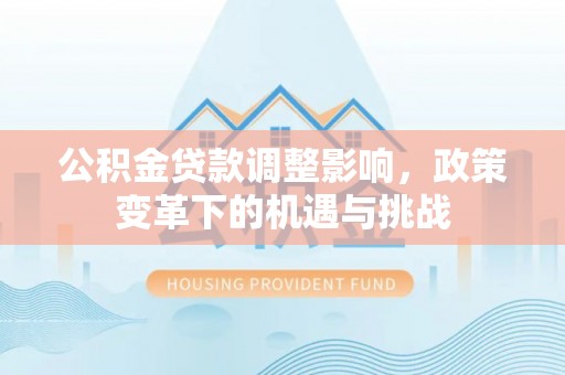 广东公积金贷款调整影响，政策变革下的机遇与挑战