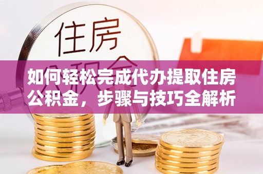 广东如何轻松完成代办提取住房公积金，步骤与技巧全解析