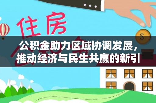 广东公积金助力区域协调发展，推动经济与民生共赢的新引擎