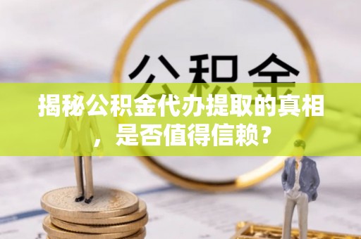 广东揭秘公积金代办提取的真相，是否值得信赖？