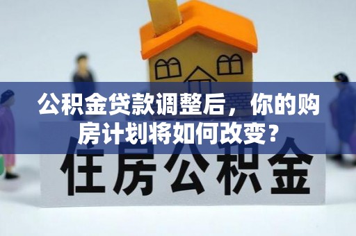 广东公积金贷款调整后，你的购房计划将如何改变？