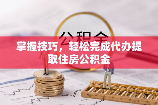 广东掌握技巧，轻松完成代办提取住房公积金