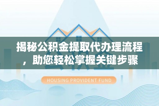 广东揭秘公积金提取代办理流程，助您轻松掌握关键步骤