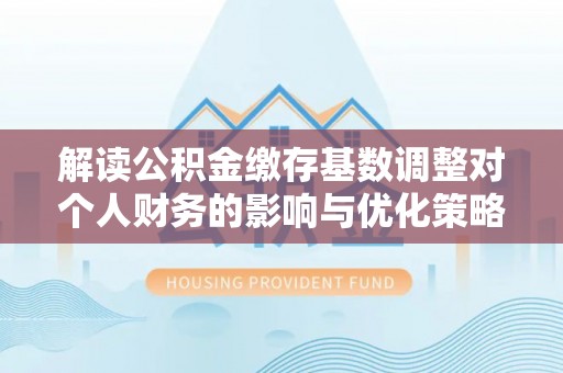 广东解读公积金缴存基数调整对个人财务的影响与优化策略