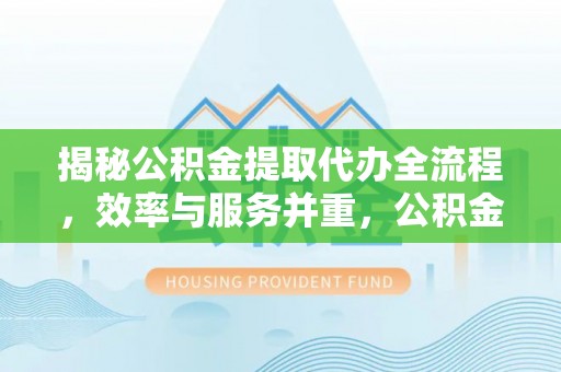 广东揭秘公积金提取代办全流程，效率与服务并重，公积金提取代办要多久不再是难题