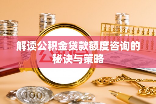 广东解读公积金贷款额度咨询的秘诀与策略