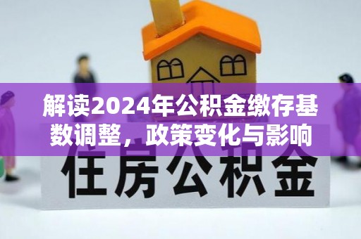广东解读2024年公积金缴存基数调整，政策变化与影响