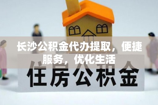 广东长沙公积金代办提取，便捷服务，优化生活