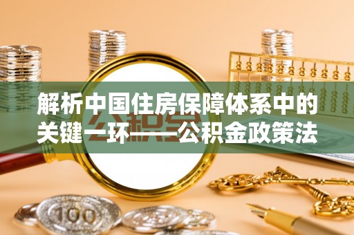 广东解析中国住房保障体系中的关键一环——公积金政策法规的演变与影响