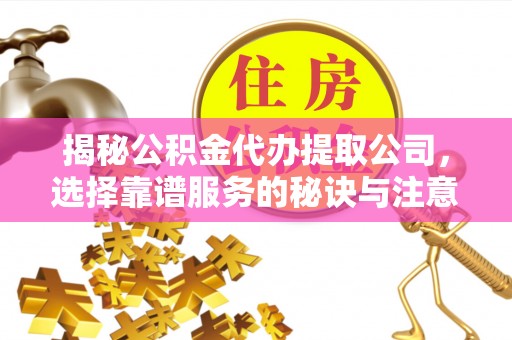 广东揭秘公积金代办提取公司，选择靠谱服务的秘诀与注意事项