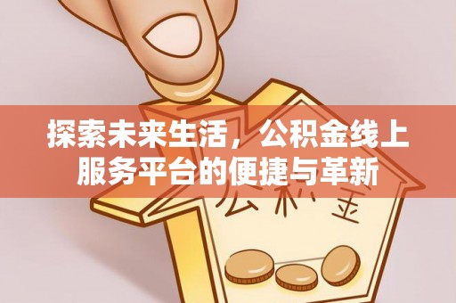 广东探索未来生活，公积金线上服务平台的便捷与革新