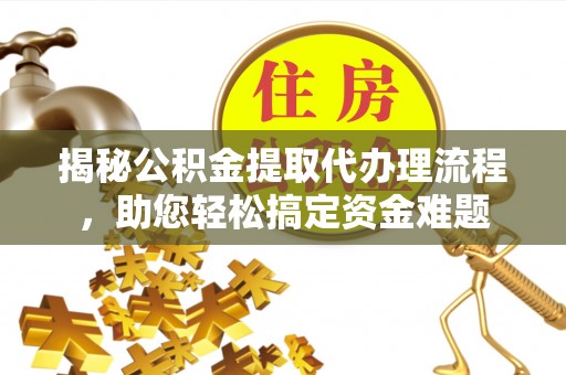 广东揭秘公积金提取代办理流程，助您轻松搞定资金难题