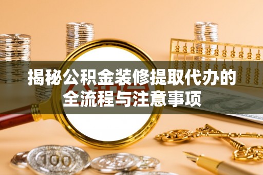 广东揭秘公积金装修提取代办的全流程与注意事项