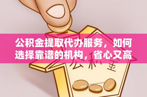 广东公积金提取代办服务，如何选择靠谱的机构，省心又高效