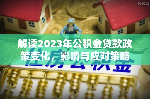 广东解读2023年公积金贷款政策变化，影响与应对策略