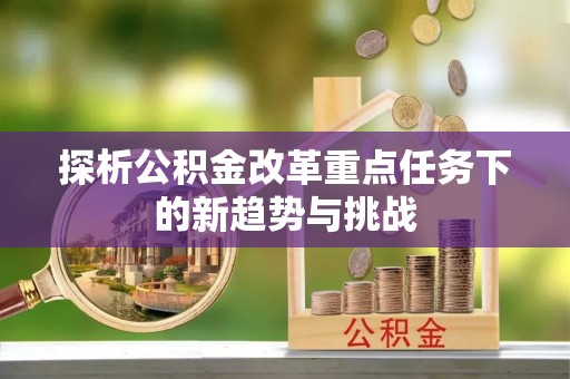 广东探析公积金改革重点任务下的新趋势与挑战