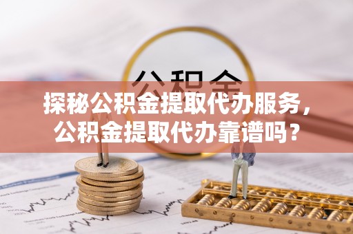 广东探秘公积金提取代办服务，公积金提取代办靠谱吗？