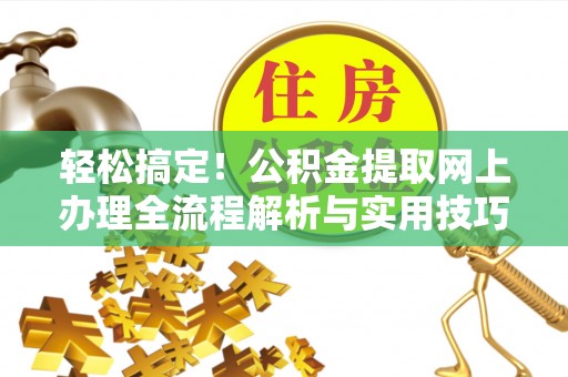 广东轻松搞定！公积金提取网上办理全流程解析与实用技巧