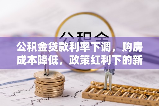 广东公积金贷款利率下调，购房成本降低，政策红利下的新机遇