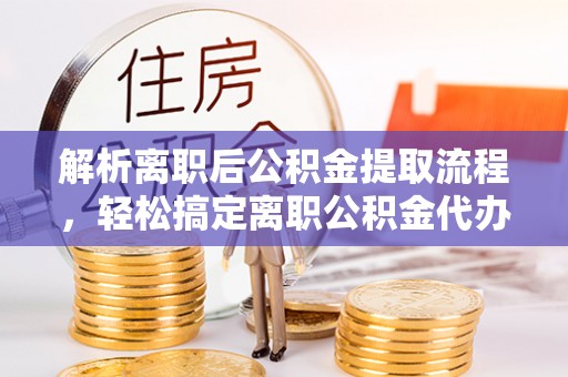 广东解析离职后公积金提取流程，轻松搞定离职公积金代办提取手续