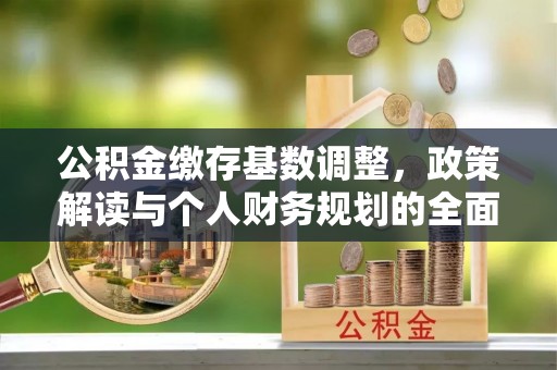 广东公积金缴存基数调整，政策解读与个人财务规划的全面分析