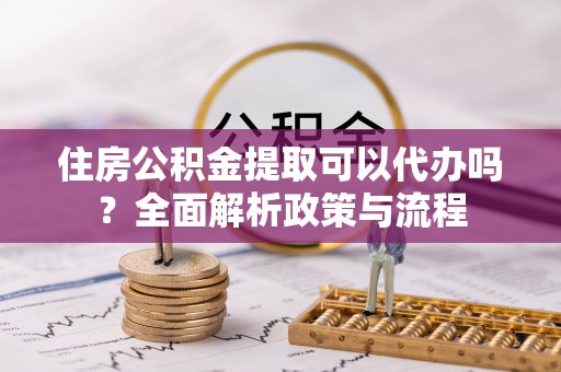 广东住房公积金提取可以代办吗？全面解析政策与流程