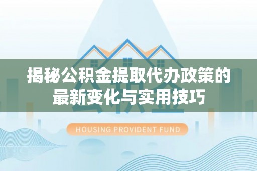 广东揭秘公积金提取代办政策的最新变化与实用技巧