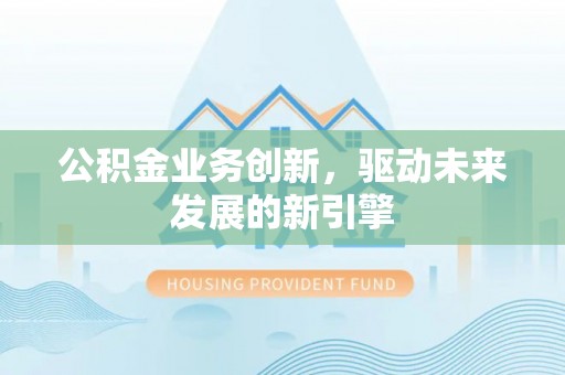 广东公积金业务创新，驱动未来发展的新引擎