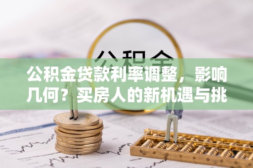 广东公积金贷款利率调整，影响几何？买房人的新机遇与挑战