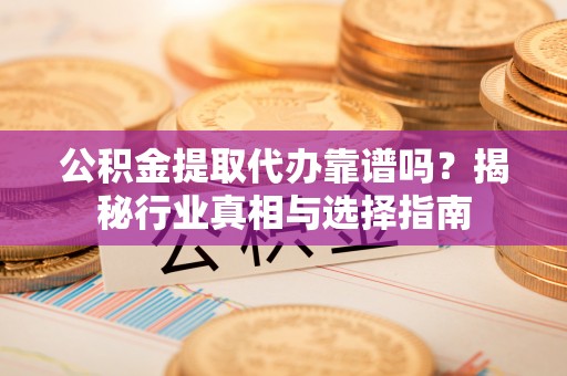 广东公积金提取代办靠谱吗？揭秘行业真相与选择指南