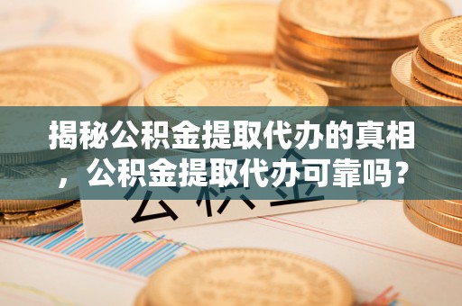 广东揭秘公积金提取代办的真相，公积金提取代办可靠吗？