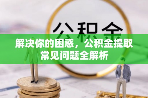 广东解决你的困惑，公积金提取常见问题全解析