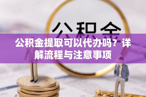 广东公积金提取可以代办吗？详解流程与注意事项