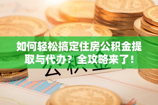 广东如何轻松搞定住房公积金提取与代办？全攻略来了！