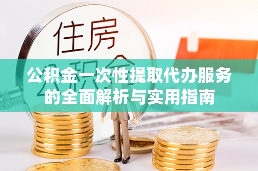 广东公积金一次性提取代办服务的全面解析与实用指南