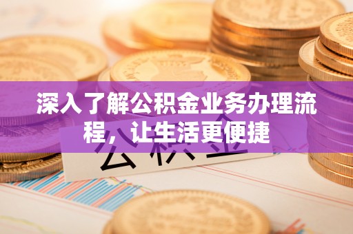 广东深入了解公积金业务办理流程，让生活更便捷